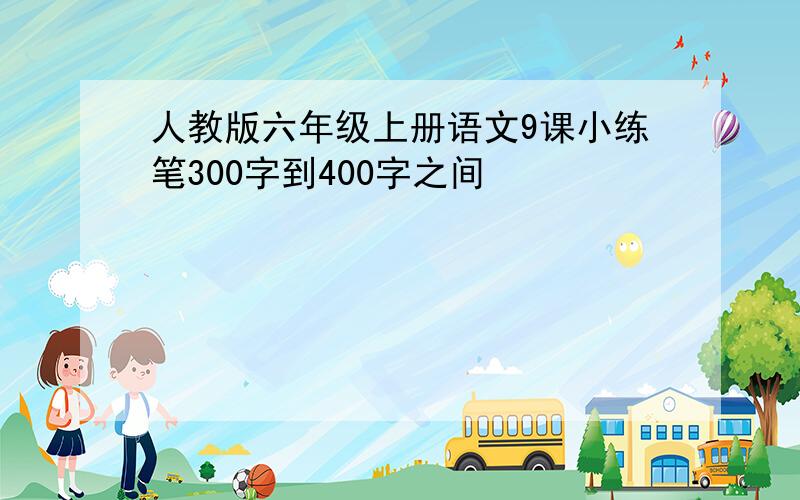 人教版六年级上册语文9课小练笔300字到400字之间