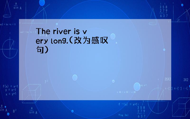 The river is very long.(改为感叹句）