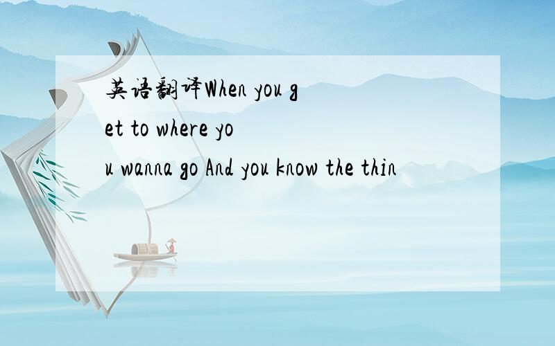 英语翻译When you get to where you wanna go And you know the thin