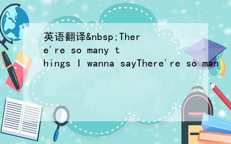 英语翻译 There're so many things I wanna sayThere're so man