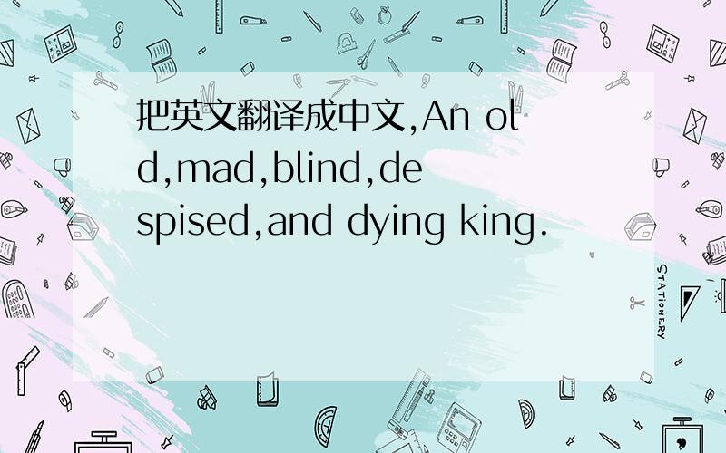 把英文翻译成中文,An old,mad,blind,despised,and dying king.