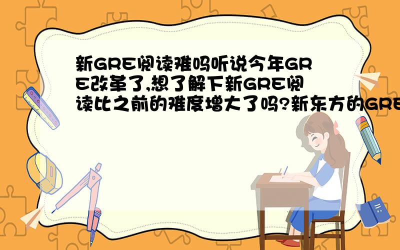 新GRE阅读难吗听说今年GRE改革了,想了解下新GRE阅读比之前的难度增大了吗?新东方的GRE培训怎么样?