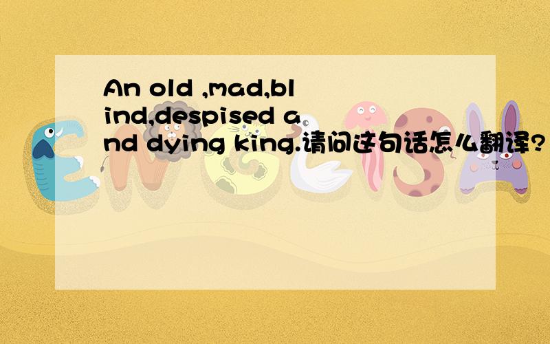 An old ,mad,blind,despised and dying king.请问这句话怎么翻译?（尽量少用“的