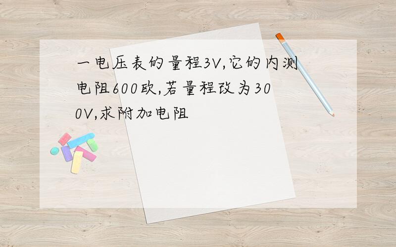 一电压表的量程3V,它的内测电阻600欧,若量程改为300V,求附加电阻