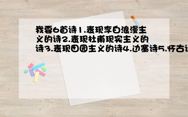 我要6首诗1.表现李白浪漫主义的诗2.表现杜甫现实主义的诗3.表现田园主义的诗4.边塞诗5.怀古诗6.送别诗