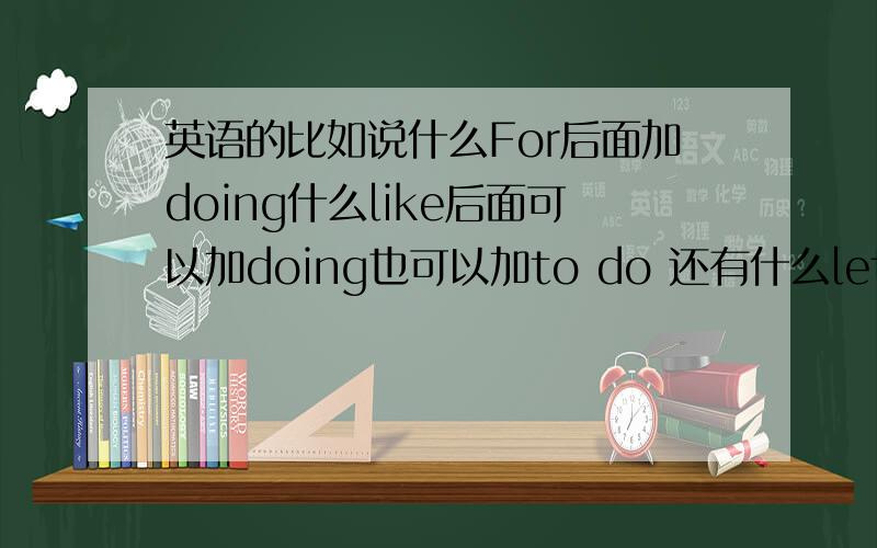 英语的比如说什么For后面加doing什么like后面可以加doing也可以加to do 还有什么let后面加do,这些