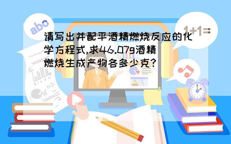 请写出并配平酒精燃烧反应的化学方程式,求46.07g酒精燃烧生成产物各多少克?