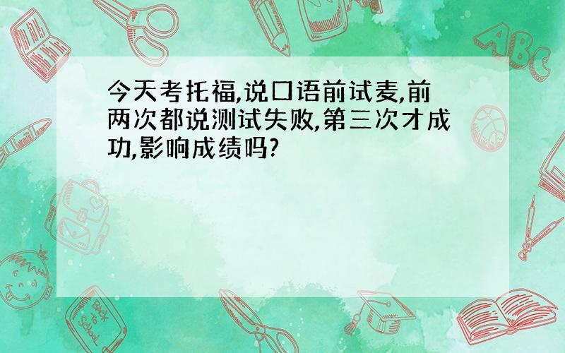 今天考托福,说口语前试麦,前两次都说测试失败,第三次才成功,影响成绩吗?