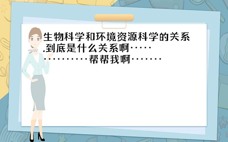 生物科学和环境资源科学的关系.到底是什么关系啊···············帮帮我啊·······