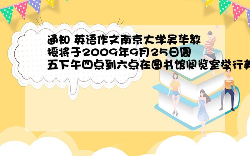 通知 英语作文南京大学吴华教授将于2009年9月25日周五下午四点到六点在图书馆阅览室举行美国英语和英国英语的讲座翻译成