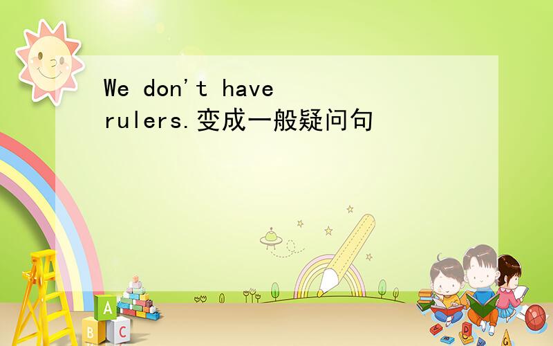 We don't have rulers.变成一般疑问句