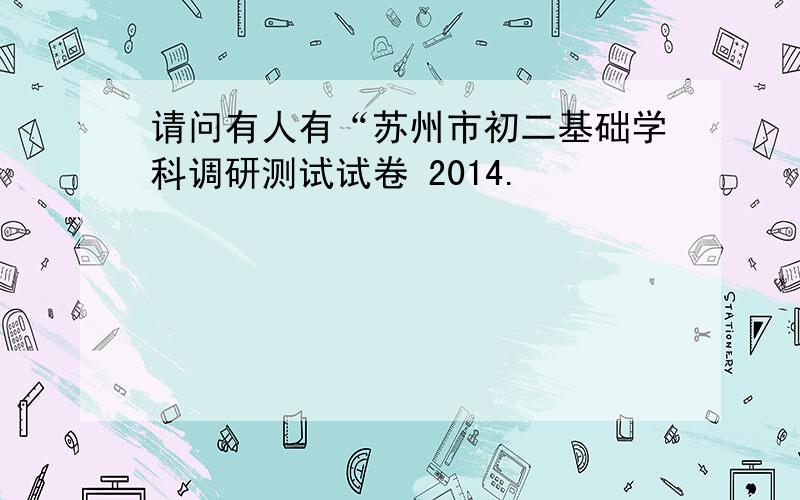 请问有人有“苏州市初二基础学科调研测试试卷 2014.