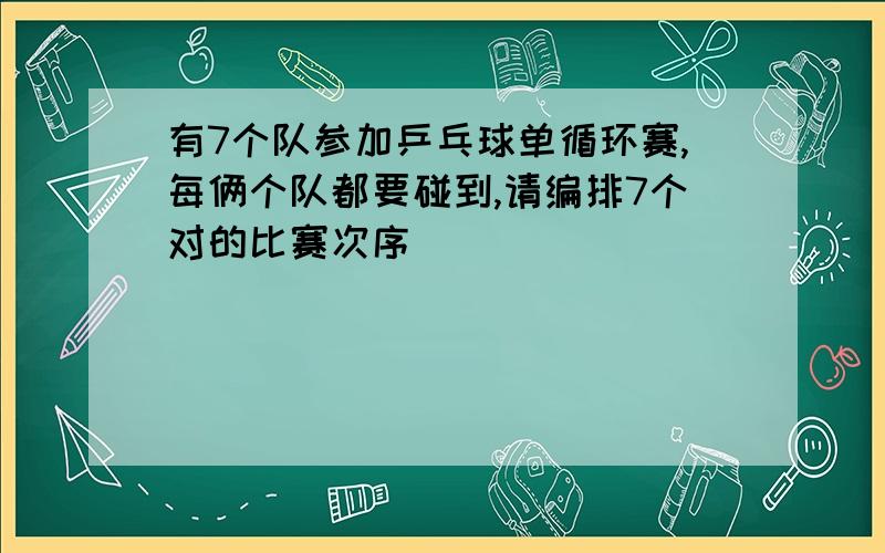 有7个队参加乒乓球单循环赛,每俩个队都要碰到,请编排7个对的比赛次序