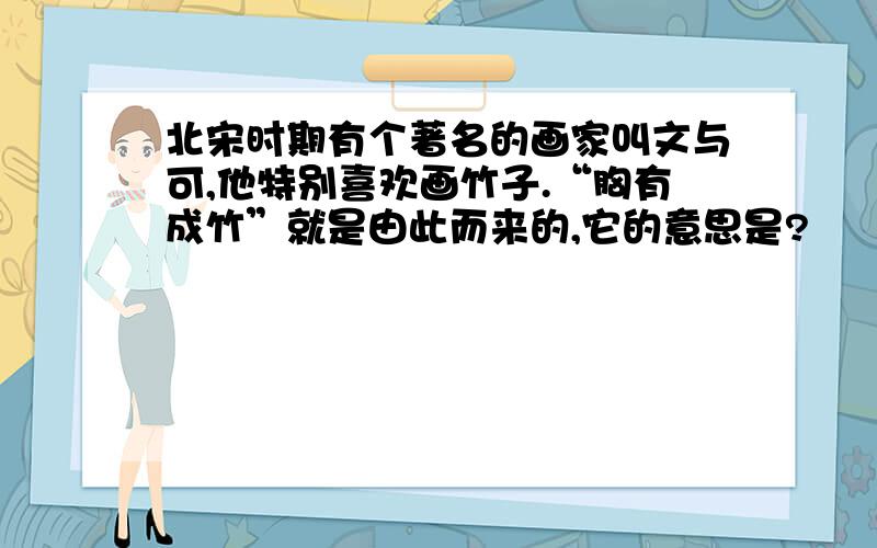 北宋时期有个著名的画家叫文与可,他特别喜欢画竹子.“胸有成竹”就是由此而来的,它的意思是?