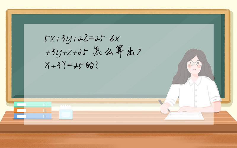 5x+3y+2Z=25 6x+3y+z+25 怎么算出7X+3Y=25的?