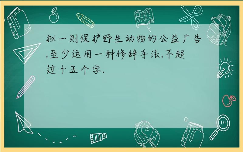 拟一则保护野生动物的公益广告,至少运用一种修辞手法,不超过十五个字.