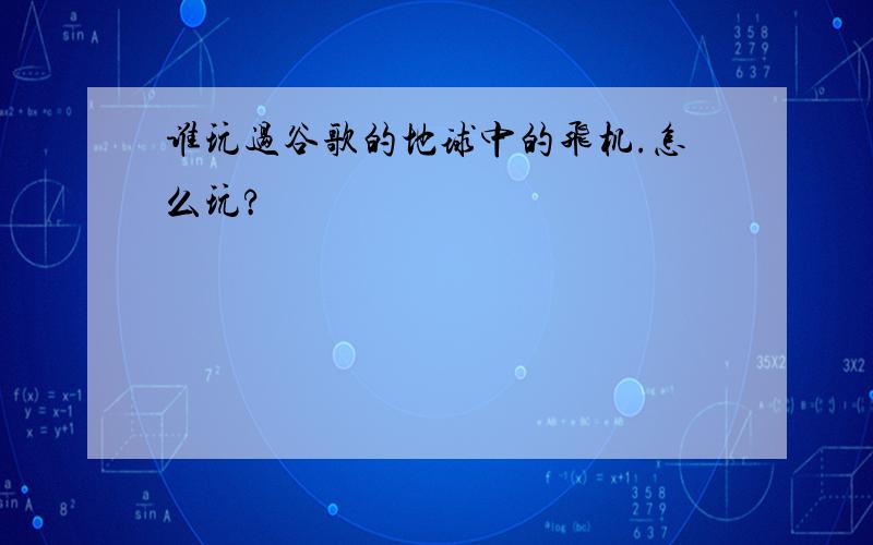 谁玩过谷歌的地球中的飞机.怎么玩?