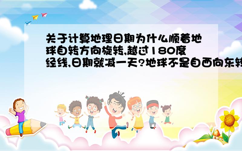 关于计算地理日期为什么顺着地球自转方向旋转,越过180度经线,日期就减一天?地球不是自西向东转吗,那我们每天都越过180