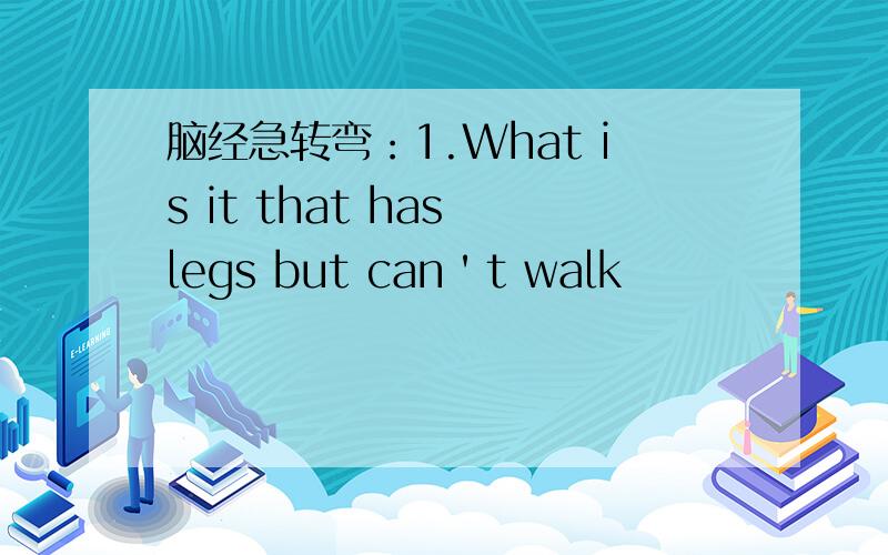 脑经急转弯：1.What is it that has legs but can＇t walk