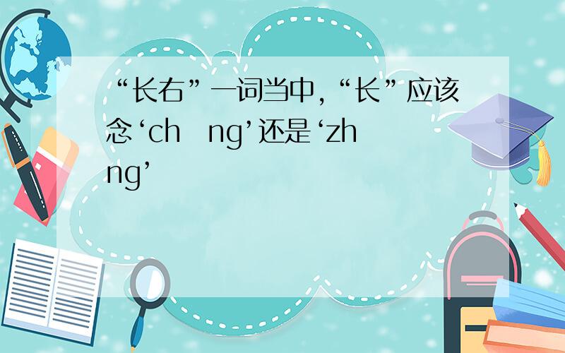 “长右”一词当中,“长”应该念‘chāng’还是‘zhǎng’