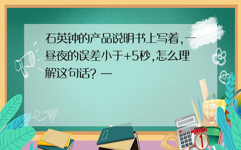 石英钟的产品说明书上写着,一昼夜的误差小于+5秒,怎么理解这句话? —