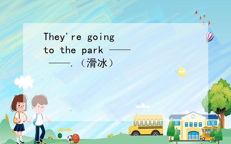 They're going to the park —— ——.（滑冰）