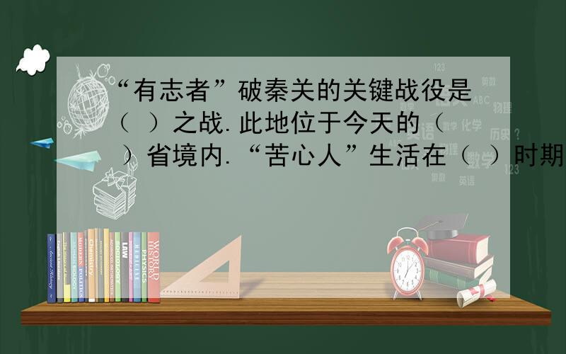 “有志者”破秦关的关键战役是（ ）之战.此地位于今天的（ ）省境内.“苦心人”生活在（ ）时期