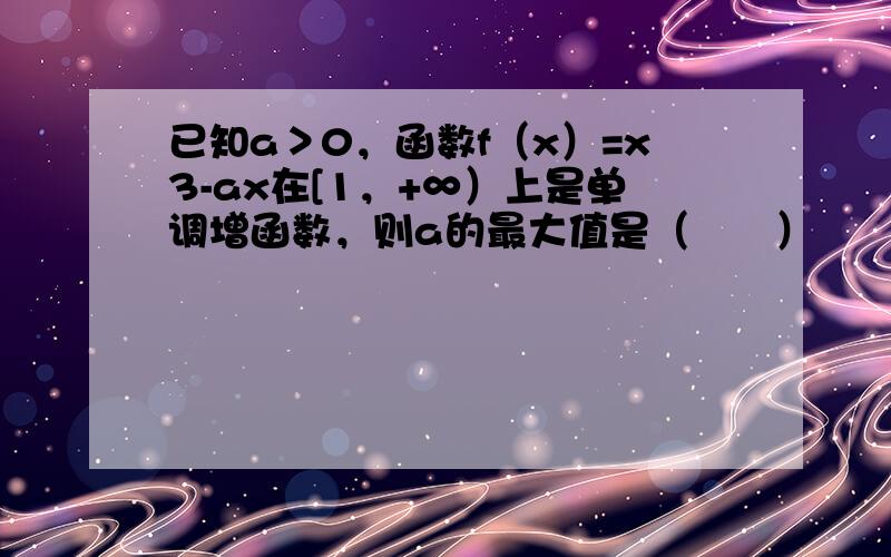 已知a＞0，函数f（x）=x3-ax在[1，+∞）上是单调增函数，则a的最大值是（　　）