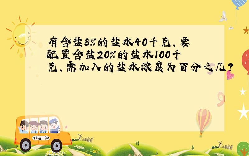 有含盐8%的盐水40千克,要配置含盐20%的盐水100千克,需加入的盐水浓度为百分之几?