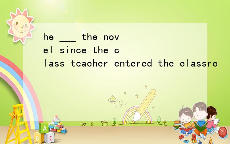 he ___ the novel since the class teacher entered the classro