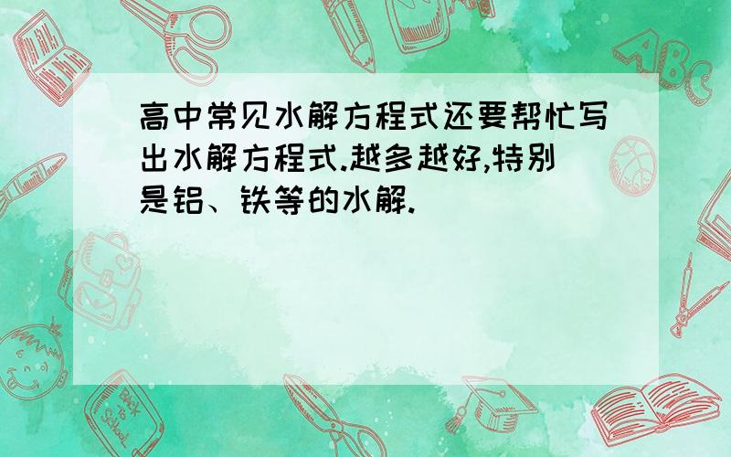 高中常见水解方程式还要帮忙写出水解方程式.越多越好,特别是铝、铁等的水解.