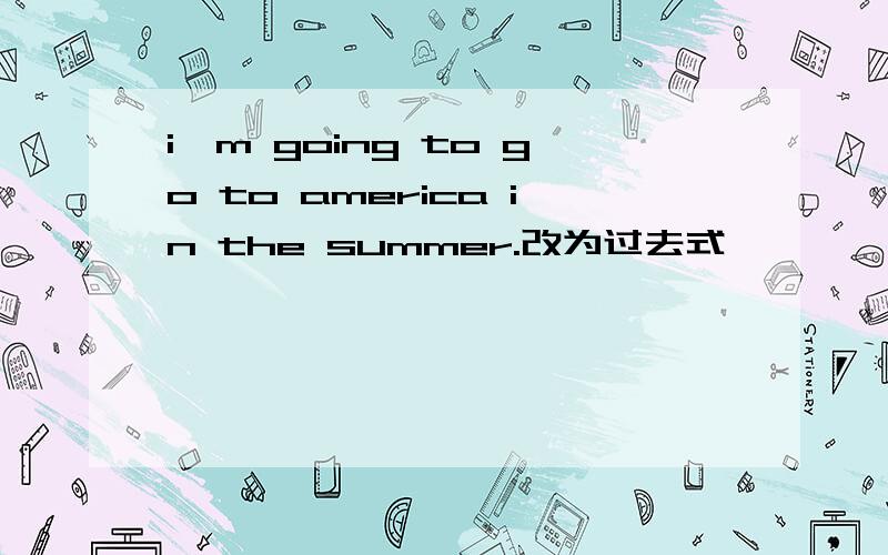 i'm going to go to america in the summer.改为过去式