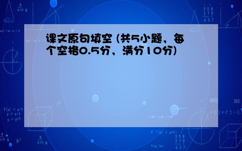 课文原句填空 (共5小题，每个空格0.5分，满分10分)