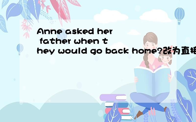 Anne asked her father when they would go back home?改为直接引语怎么改