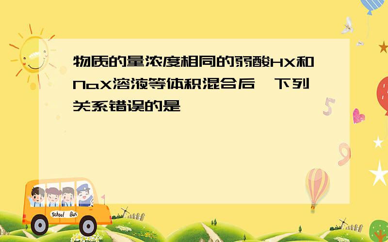 物质的量浓度相同的弱酸HX和NaX溶液等体积混合后,下列关系错误的是