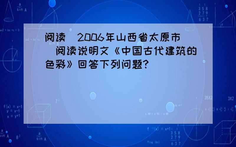 阅读（2006年山西省太原市）阅读说明文《中国古代建筑的色彩》回答下列问题?