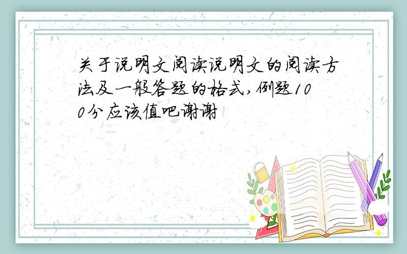 关于说明文阅读说明文的阅读方法及一般答题的格式,例题100分应该值吧谢谢