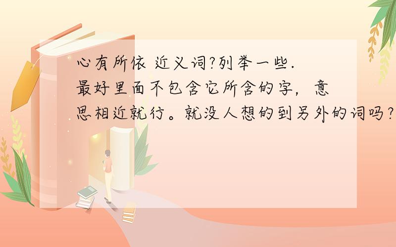 心有所依 近义词?列举一些.最好里面不包含它所含的字，意思相近就行。就没人想的到另外的词吗？