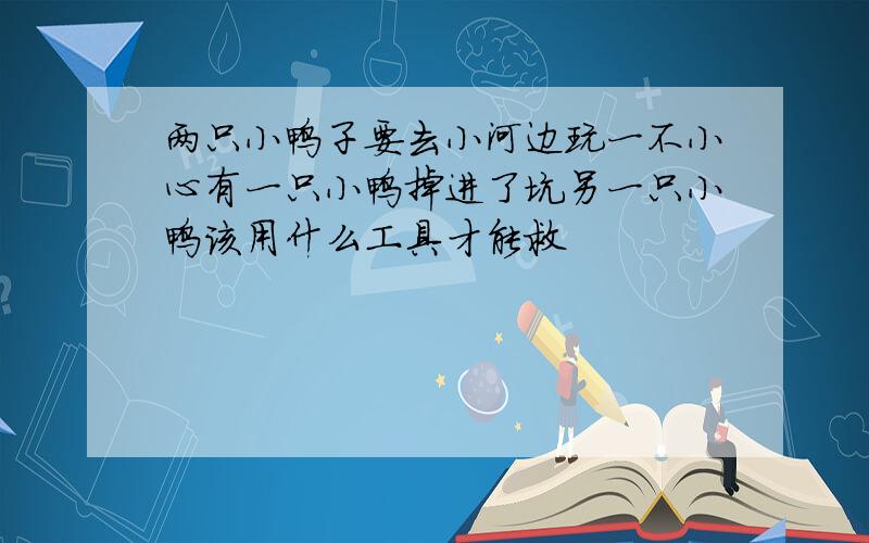 两只小鸭子要去小河边玩一不小心有一只小鸭掉进了坑另一只小鸭该用什么工具才能救