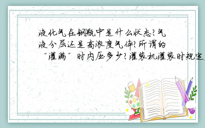 液化气在钢瓶中是什么状态?气液分层还是高浓度气体?所谓的“灌满”时内压多少?灌装机灌装时规定压力是多少?是固定压力还是随