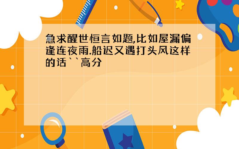 急求醒世恒言如题,比如屋漏偏逢连夜雨.船迟又遇打头风这样的话``高分