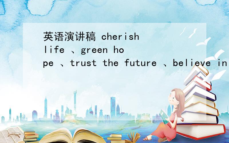 英语演讲稿 cherish life 、green hope 、trust the future 、believe in