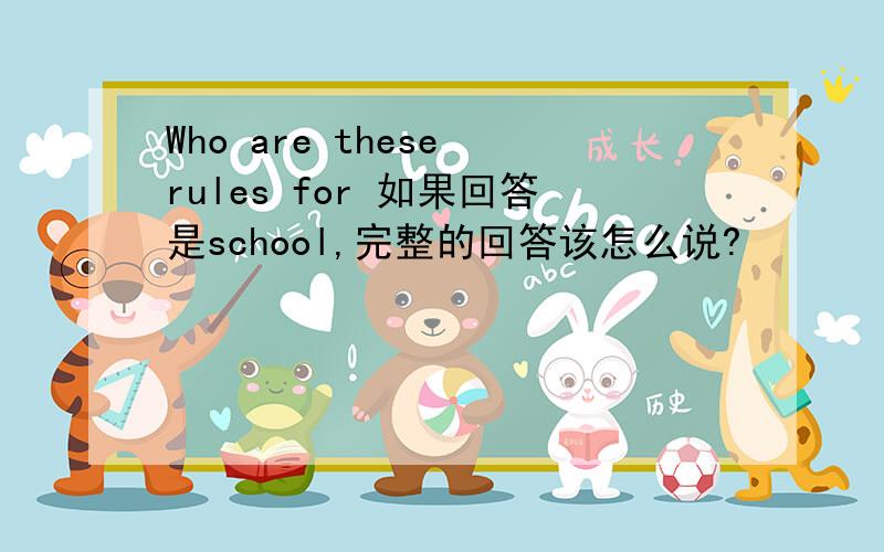 Who are these rules for 如果回答是school,完整的回答该怎么说?