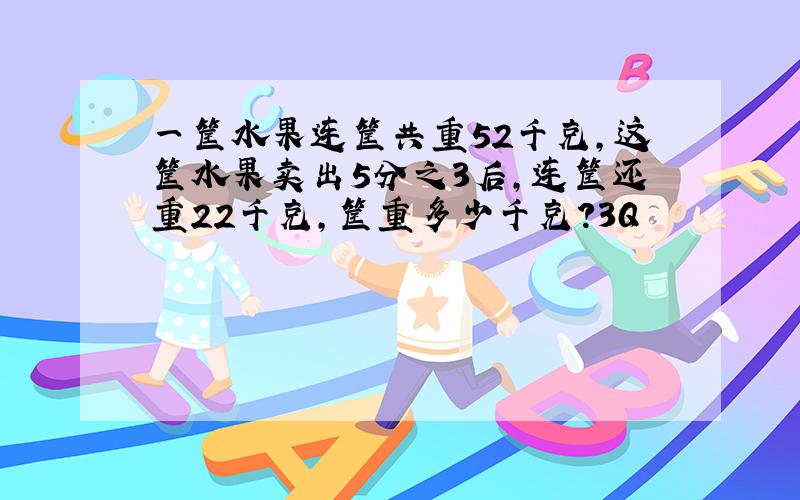 一筐水果连筐共重52千克,这筐水果卖出5分之3后,连筐还重22千克,筐重多少千克?3Q