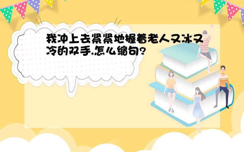 我冲上去紧紧地握着老人又冰又冷的双手.怎么缩句?