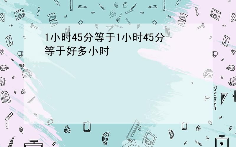 1小时45分等于1小时45分等于好多小时