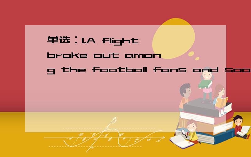 单选：1.A flight broke out among the football fans and soon it