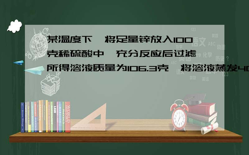 某温度下,将足量锌放入100克稀硫酸中,充分反应后过滤,所得溶液质量为106.3克,将溶液蒸发40.2克水后恰好形成饱和