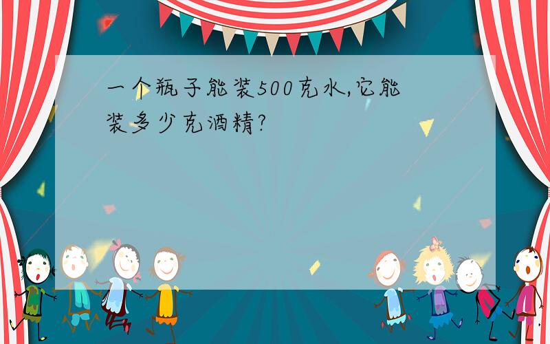 一个瓶子能装500克水,它能装多少克酒精?