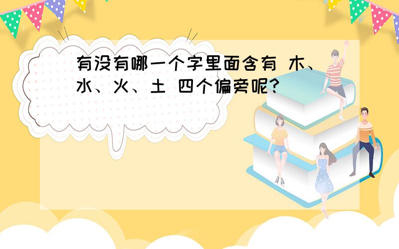 有没有哪一个字里面含有 木、水、火、土 四个偏旁呢?